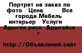 Портрет на заказ по фото › Цена ­ 400 - Все города Мебель, интерьер » Услуги   . Адыгея респ.,Адыгейск г.